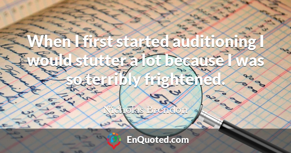 When I first started auditioning I would stutter a lot because I was so terribly frightened.