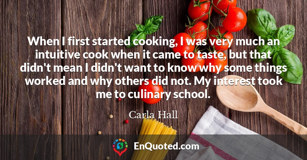 When I first started cooking, I was very much an intuitive cook when it came to taste, but that didn't mean I didn't want to know why some things worked and why others did not. My interest took me to culinary school.