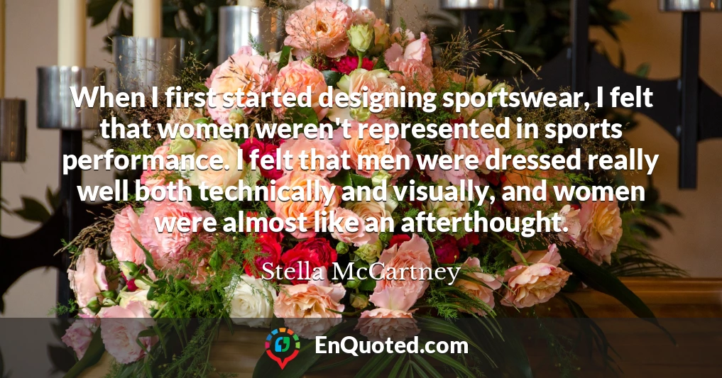 When I first started designing sportswear, I felt that women weren't represented in sports performance. I felt that men were dressed really well both technically and visually, and women were almost like an afterthought.