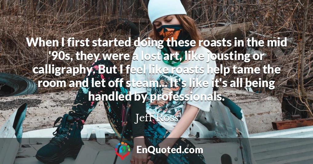 When I first started doing these roasts in the mid '90s, they were a lost art, like jousting or calligraphy. But I feel like roasts help tame the room and let off steam... It's like it's all being handled by professionals.