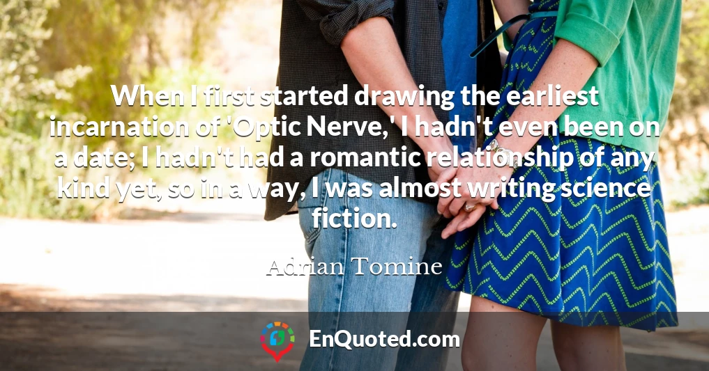 When I first started drawing the earliest incarnation of 'Optic Nerve,' I hadn't even been on a date; I hadn't had a romantic relationship of any kind yet, so in a way, I was almost writing science fiction.