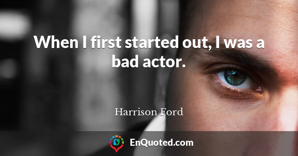 When I first started out, I was a bad actor.