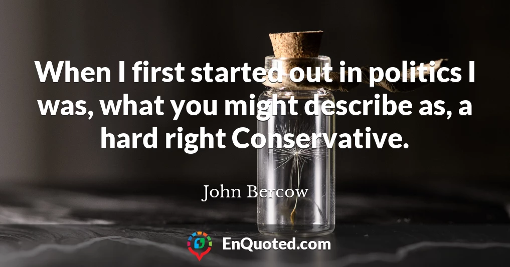 When I first started out in politics I was, what you might describe as, a hard right Conservative.