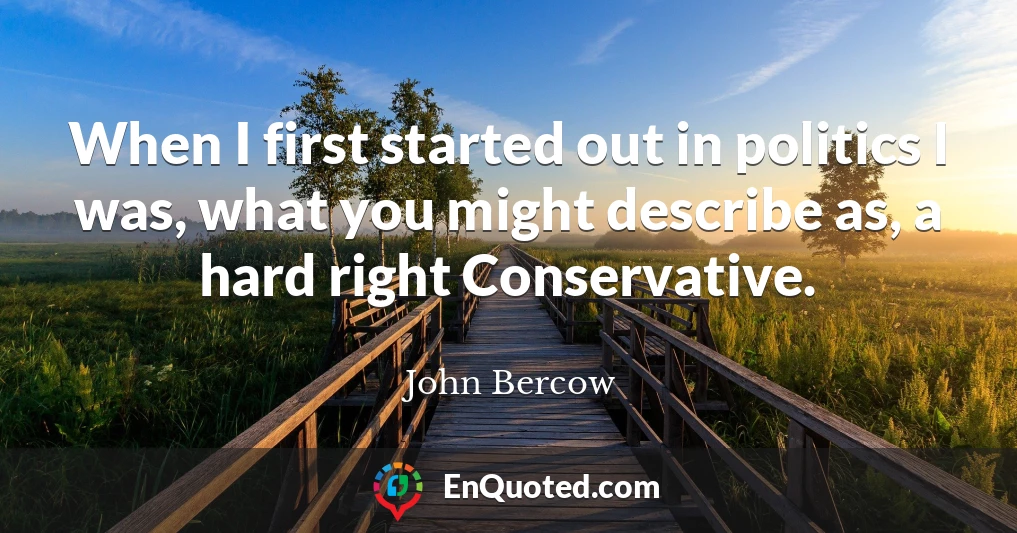 When I first started out in politics I was, what you might describe as, a hard right Conservative.