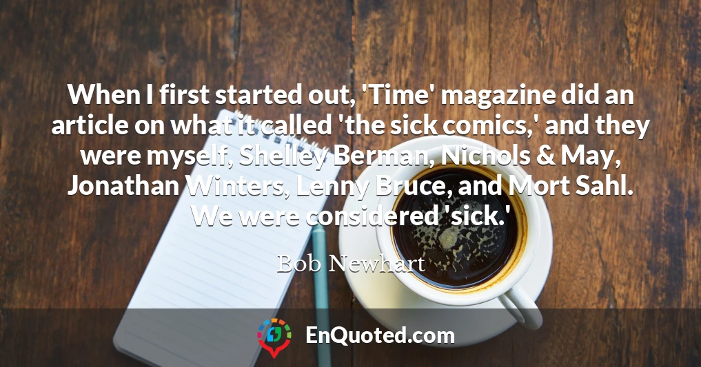 When I first started out, 'Time' magazine did an article on what it called 'the sick comics,' and they were myself, Shelley Berman, Nichols & May, Jonathan Winters, Lenny Bruce, and Mort Sahl. We were considered 'sick.'