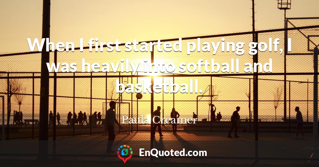 When I first started playing golf, I was heavily into softball and basketball.