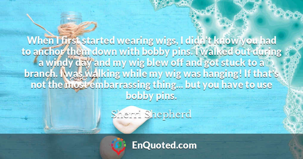 When I first started wearing wigs, I didn't know you had to anchor them down with bobby pins. I walked out during a windy day and my wig blew off and got stuck to a branch. I was walking while my wig was hanging! If that's not the most embarrassing thing... but you have to use bobby pins.
