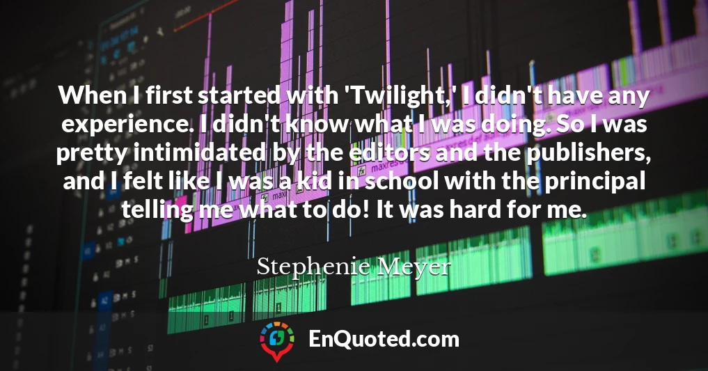 When I first started with 'Twilight,' I didn't have any experience. I didn't know what I was doing. So I was pretty intimidated by the editors and the publishers, and I felt like I was a kid in school with the principal telling me what to do! It was hard for me.