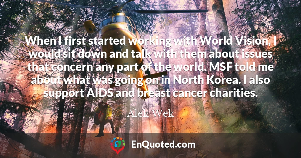 When I first started working with World Vision, I would sit down and talk with them about issues that concern any part of the world. MSF told me about what was going on in North Korea. I also support AIDS and breast cancer charities.