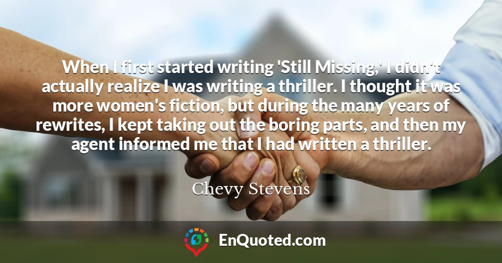 When I first started writing 'Still Missing,' I didn't actually realize I was writing a thriller. I thought it was more women's fiction, but during the many years of rewrites, I kept taking out the boring parts, and then my agent informed me that I had written a thriller.