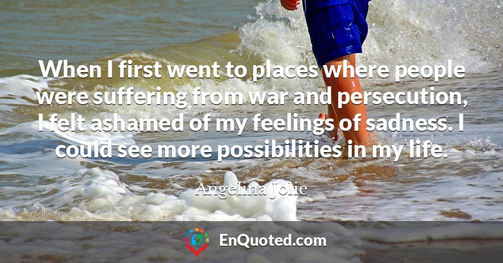 When I first went to places where people were suffering from war and persecution, I felt ashamed of my feelings of sadness. I could see more possibilities in my life.