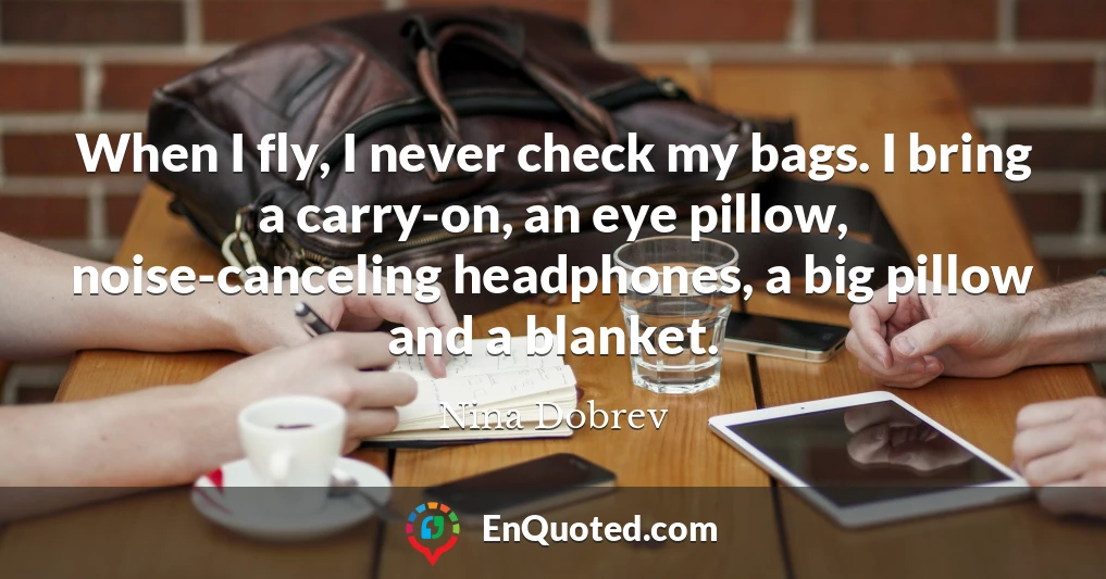 When I fly, I never check my bags. I bring a carry-on, an eye pillow, noise-canceling headphones, a big pillow and a blanket.