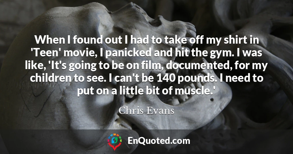 When I found out I had to take off my shirt in 'Teen' movie, I panicked and hit the gym. I was like, 'It's going to be on film, documented, for my children to see. I can't be 140 pounds. I need to put on a little bit of muscle.'