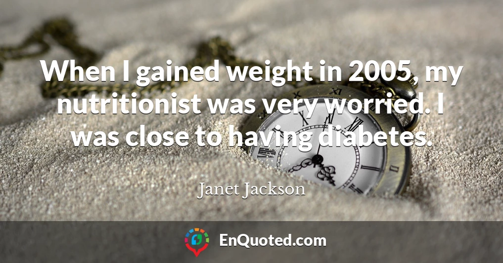 When I gained weight in 2005, my nutritionist was very worried. I was close to having diabetes.