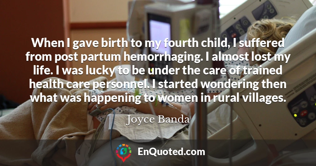 When I gave birth to my fourth child, I suffered from post partum hemorrhaging. I almost lost my life. I was lucky to be under the care of trained health care personnel. I started wondering then what was happening to women in rural villages.