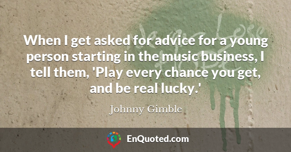 When I get asked for advice for a young person starting in the music business, I tell them, 'Play every chance you get, and be real lucky.'