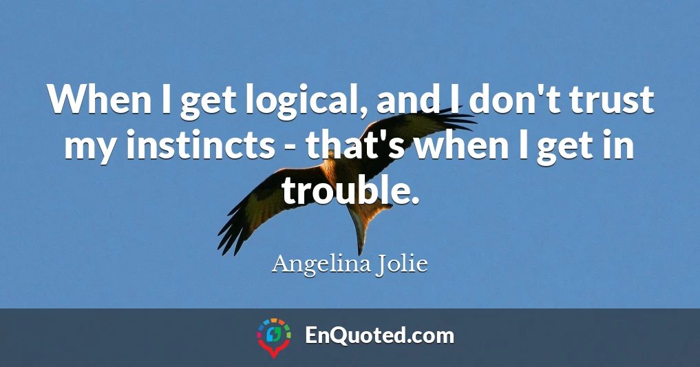 When I get logical, and I don't trust my instincts - that's when I get in trouble.
