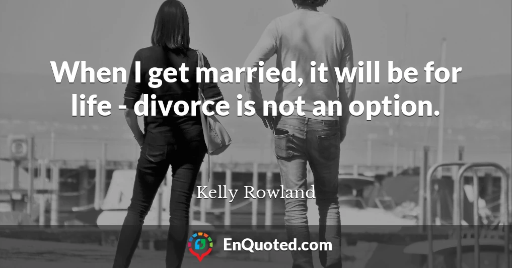 When I get married, it will be for life - divorce is not an option.