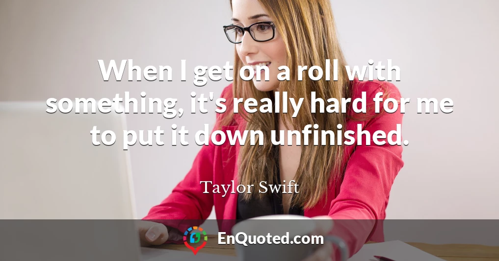 When I get on a roll with something, it's really hard for me to put it down unfinished.