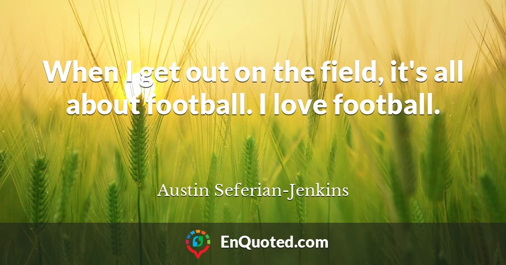 When I get out on the field, it's all about football. I love football.