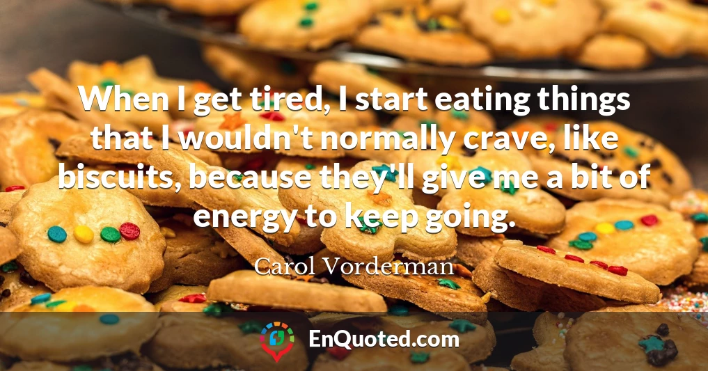 When I get tired, I start eating things that I wouldn't normally crave, like biscuits, because they'll give me a bit of energy to keep going.