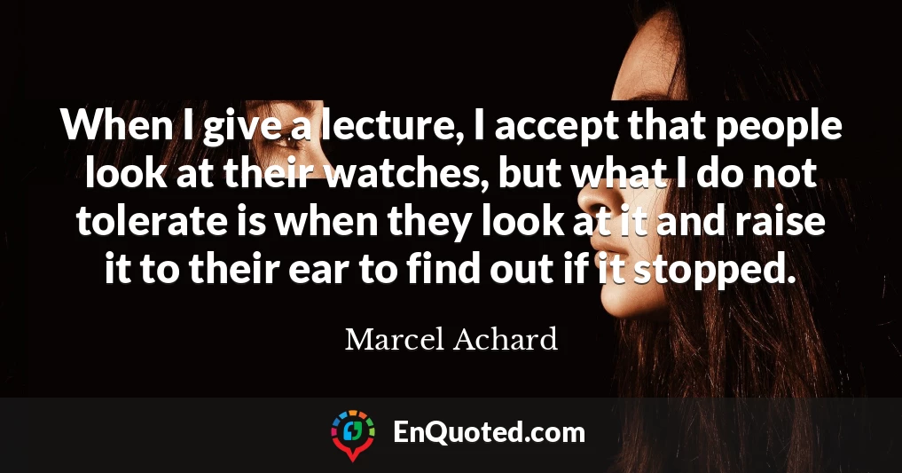 When I give a lecture, I accept that people look at their watches, but what I do not tolerate is when they look at it and raise it to their ear to find out if it stopped.