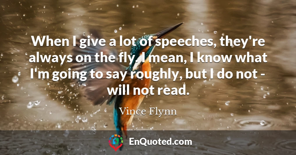 When I give a lot of speeches, they're always on the fly. I mean, I know what I'm going to say roughly, but I do not - will not read.