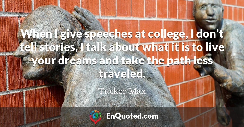 When I give speeches at college, I don't tell stories, I talk about what it is to live your dreams and take the path less traveled.