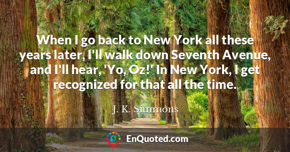 When I go back to New York all these years later, I'll walk down Seventh Avenue, and I'll hear, 'Yo, Oz!' In New York, I get recognized for that all the time.