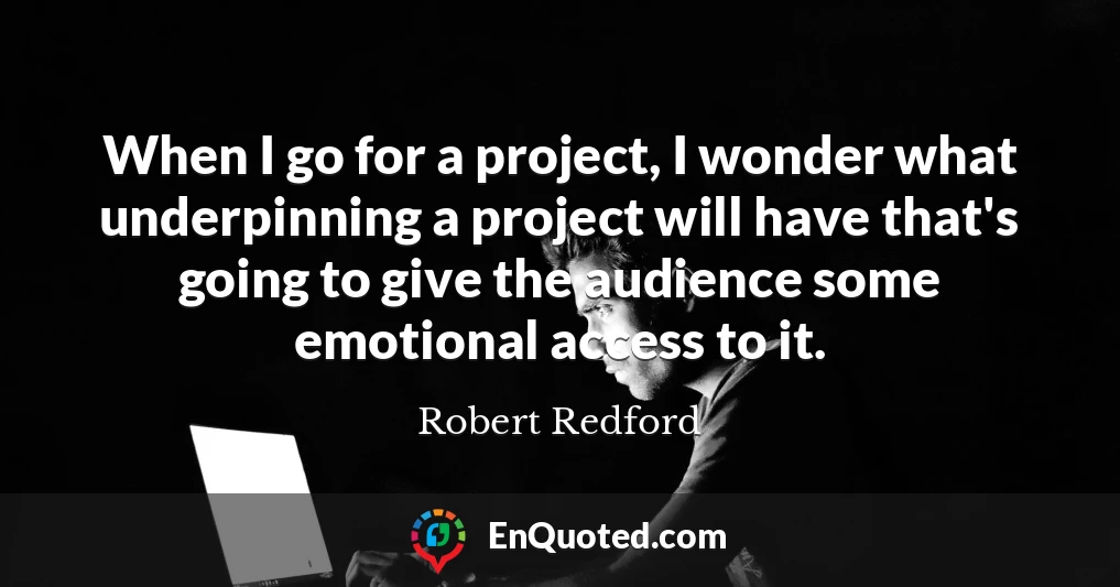 When I go for a project, I wonder what underpinning a project will have that's going to give the audience some emotional access to it.