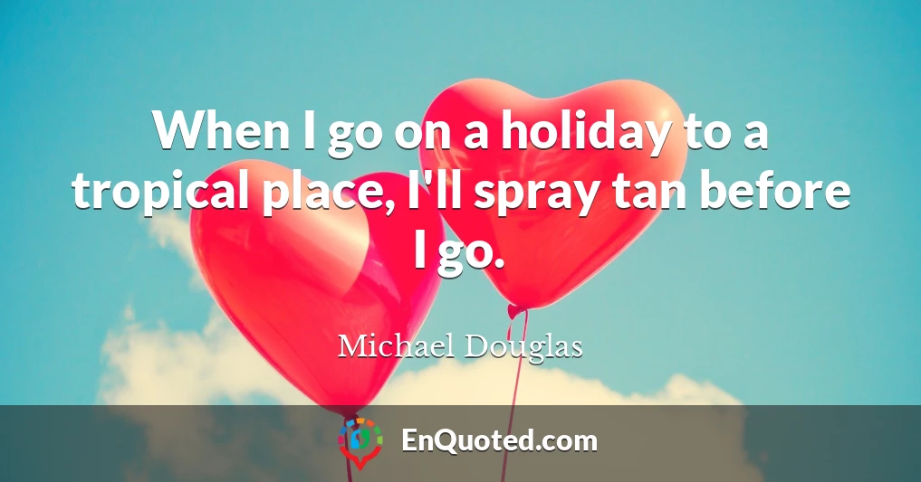 When I go on a holiday to a tropical place, I'll spray tan before I go.