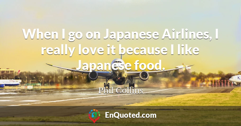 When I go on Japanese Airlines, I really love it because I like Japanese food.