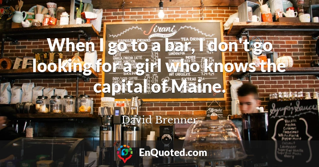 When I go to a bar, I don't go looking for a girl who knows the capital of Maine.