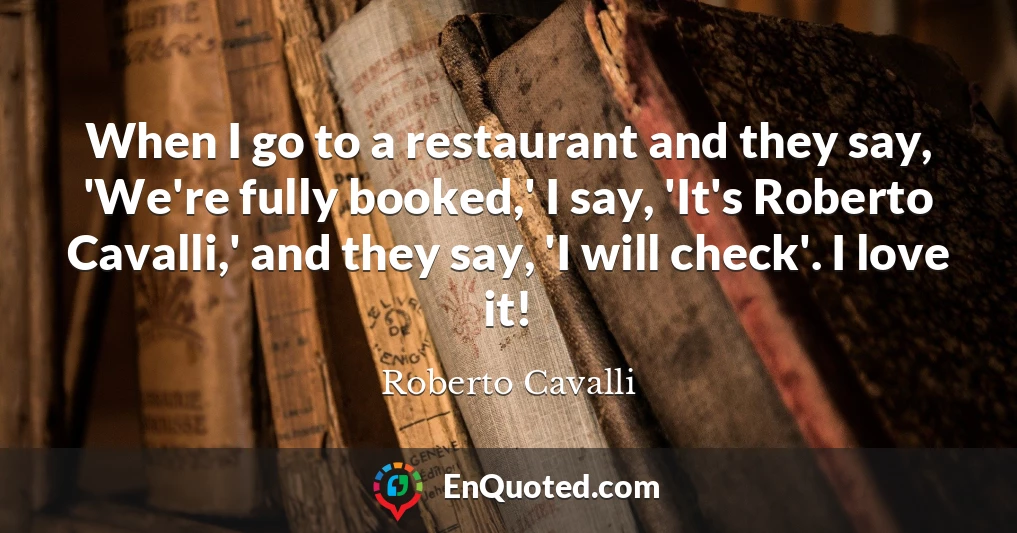 When I go to a restaurant and they say, 'We're fully booked,' I say, 'It's Roberto Cavalli,' and they say, 'I will check'. I love it!