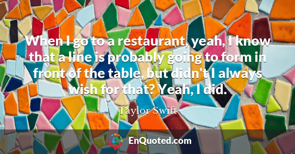 When I go to a restaurant, yeah, I know that a line is probably going to form in front of the table, but didn't I always wish for that? Yeah, I did.