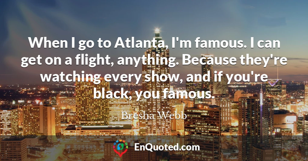 When I go to Atlanta, I'm famous. I can get on a flight, anything. Because they're watching every show, and if you're black, you famous.
