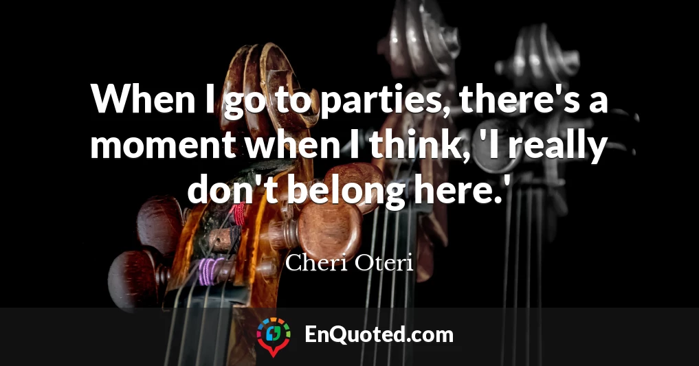 When I go to parties, there's a moment when I think, 'I really don't belong here.'
