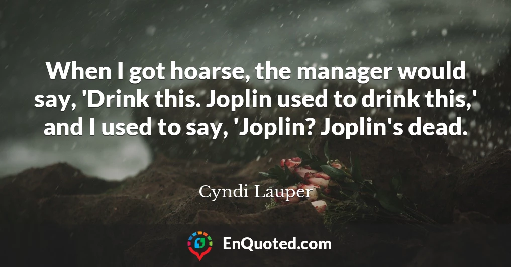 When I got hoarse, the manager would say, 'Drink this. Joplin used to drink this,' and I used to say, 'Joplin? Joplin's dead.