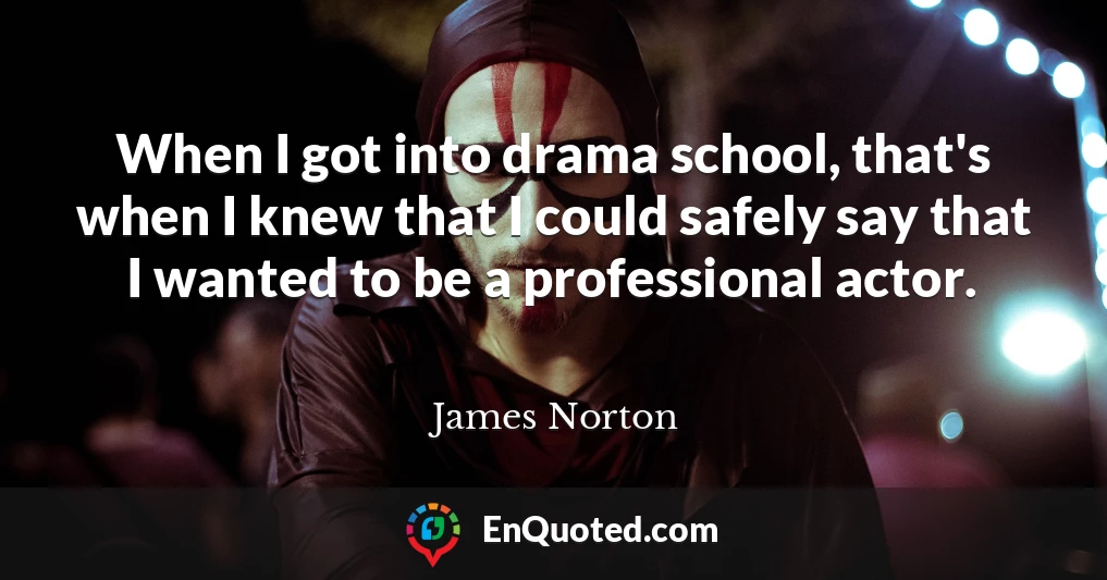 When I got into drama school, that's when I knew that I could safely say that I wanted to be a professional actor.