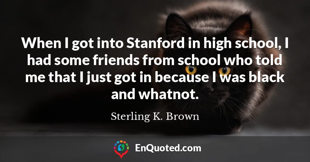 When I got into Stanford in high school, I had some friends from school who told me that I just got in because I was black and whatnot.
