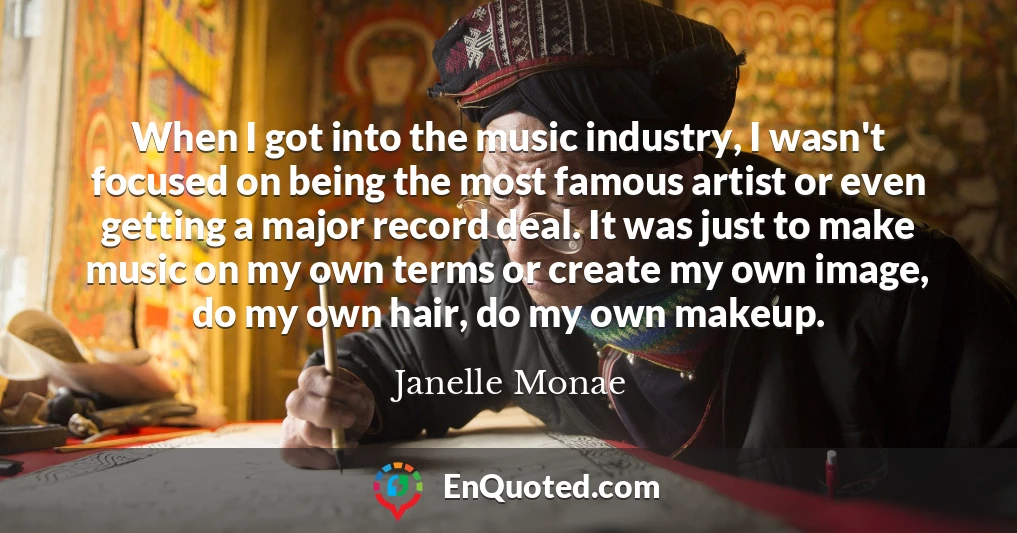 When I got into the music industry, I wasn't focused on being the most famous artist or even getting a major record deal. It was just to make music on my own terms or create my own image, do my own hair, do my own makeup.