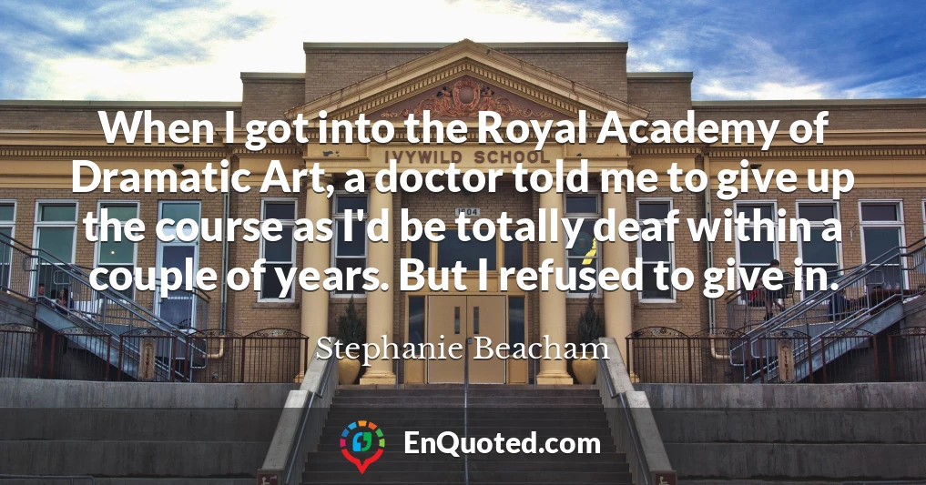 When I got into the Royal Academy of Dramatic Art, a doctor told me to give up the course as I'd be totally deaf within a couple of years. But I refused to give in.