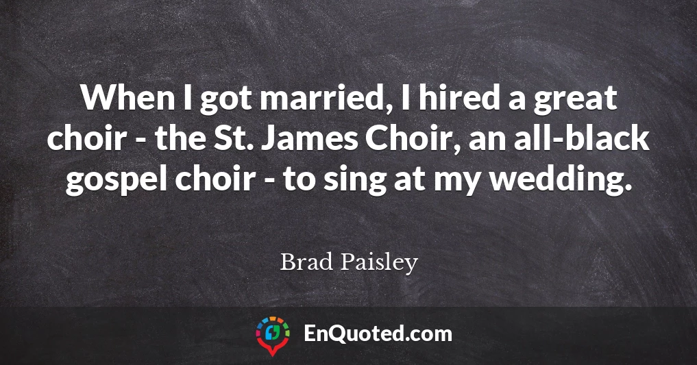 When I got married, I hired a great choir - the St. James Choir, an all-black gospel choir - to sing at my wedding.
