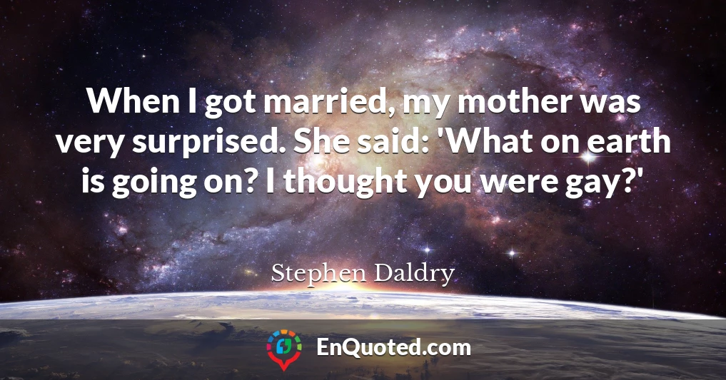 When I got married, my mother was very surprised. She said: 'What on earth is going on? I thought you were gay?'