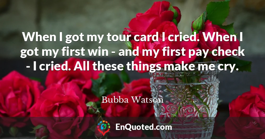 When I got my tour card I cried. When I got my first win - and my first pay check - I cried. All these things make me cry.
