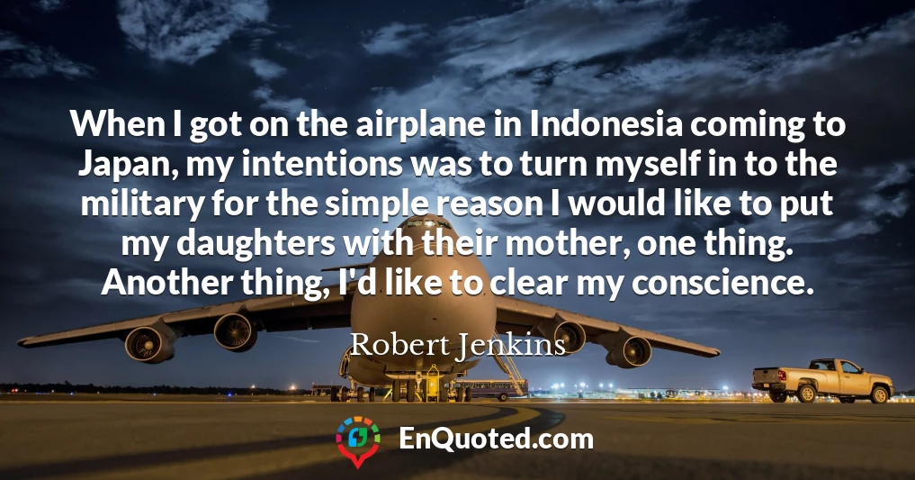 When I got on the airplane in Indonesia coming to Japan, my intentions was to turn myself in to the military for the simple reason I would like to put my daughters with their mother, one thing. Another thing, I'd like to clear my conscience.