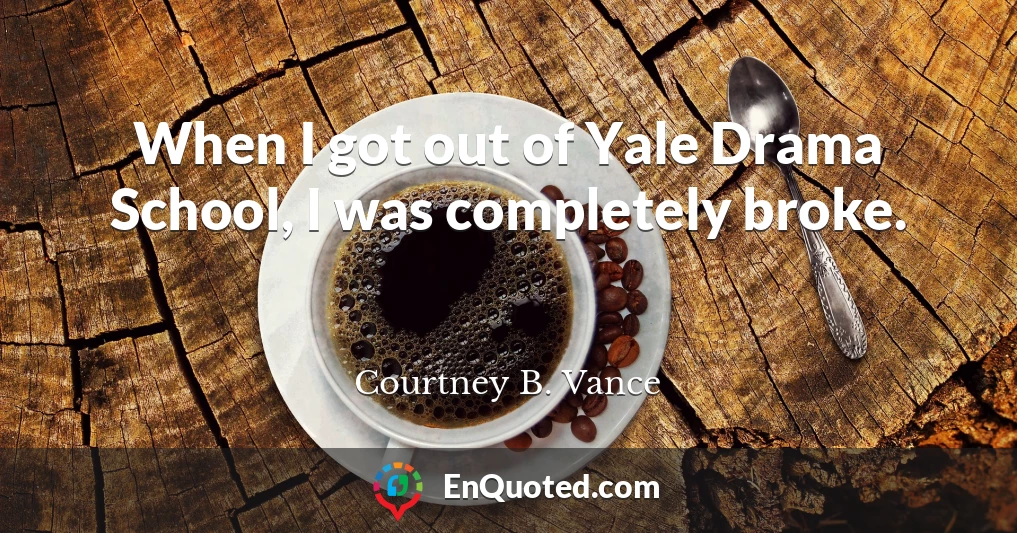 When I got out of Yale Drama School, I was completely broke.