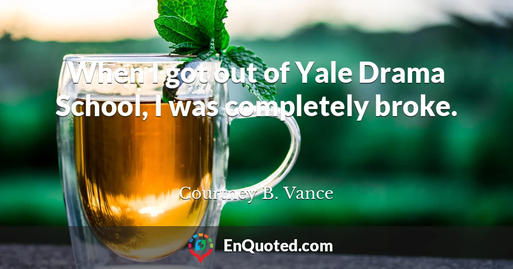 When I got out of Yale Drama School, I was completely broke.