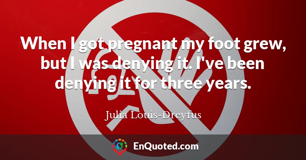 When I got pregnant my foot grew, but I was denying it. I've been denying it for three years.