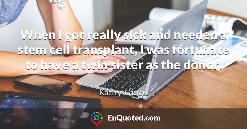 When I got really sick and needed a stem cell transplant, I was fortunate to have a twin sister as the donor.